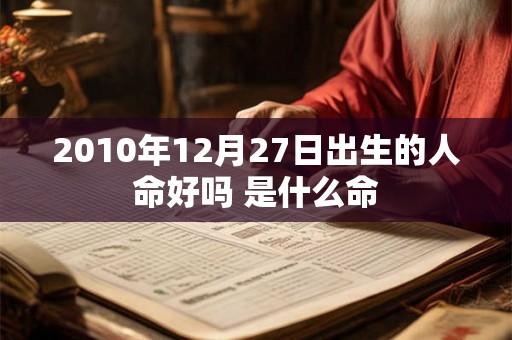 2010年12月27日出生的人命好吗 是什么命 2010年12月27日出生的人命好吗 是什么命