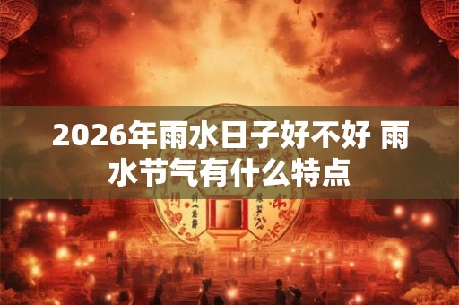 2026年雨水日子好不好 雨水节气有什么特点
