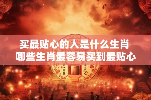 买最贴心的人是什么生肖 哪些生肖最容易买到最贴心的人