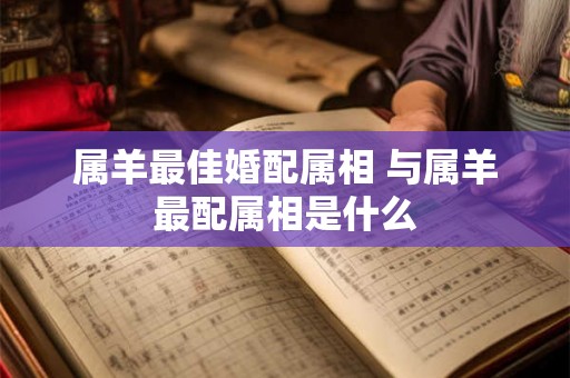 属羊最佳婚配属相 与属羊最配属相是什么