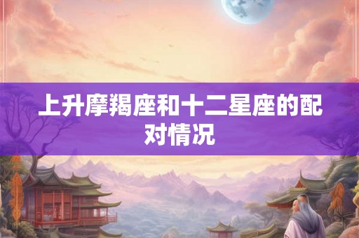 上升摩羯座和十二星座的配对情况 上升摩羯座和十二星座的配对情况