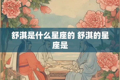 舒淇是什么星座的 舒淇的星座是 舒淇是什么星座的 舒淇的星座是