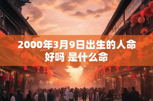 2000年3月9日出生的人命好吗 是什么命