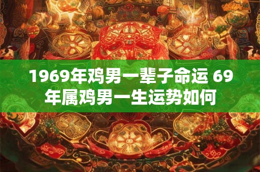 1969年鸡男一辈子命运 69年属鸡男一生运势如何