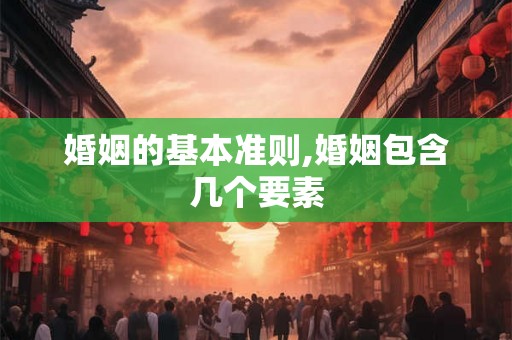 婚姻的基本准则,婚姻包含几个要素