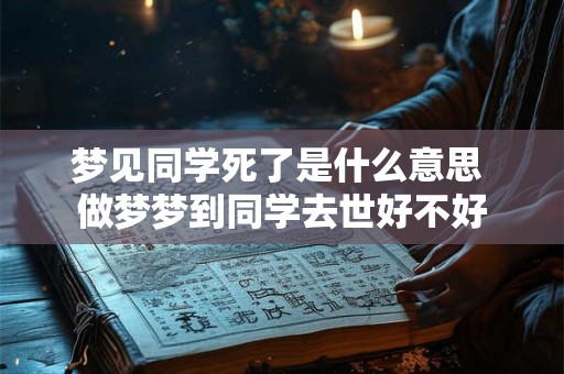 梦见同学死了是什么意思 做梦梦到同学去世好不好
