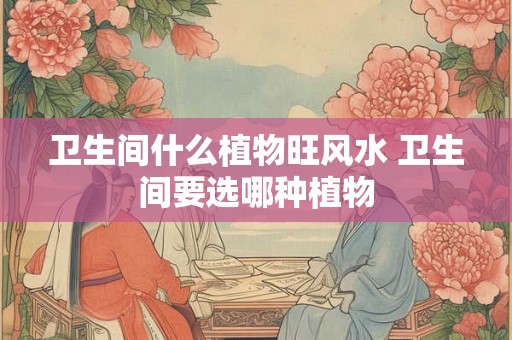 卫生间什么植物旺风水 卫生间要选哪种植物