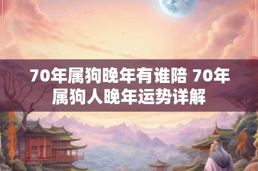 70年属狗晚年有谁陪 70年属狗人晚年运势详解
