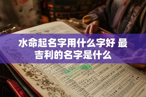 水命起名字用什么字好 最吉利的名字是什么