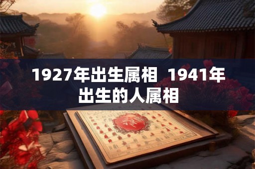1927年出生属相  1941年出生的人属相
