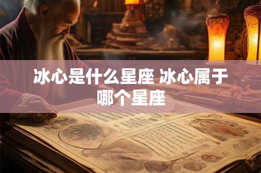 冰心是什么星座 冰心属于哪个星座 冰心是什么星座 冰心属于哪个星座