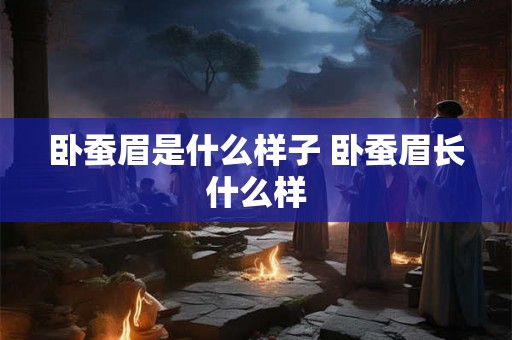 卧蚕眉是什么样子 卧蚕眉长什么样 卧蚕眉是什么样子 卧蚕眉长什么样
