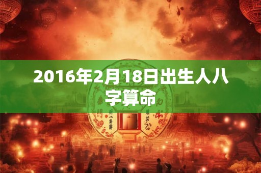 2016年2月18日出生人八字算命 2016年2月18日出生人八字算命