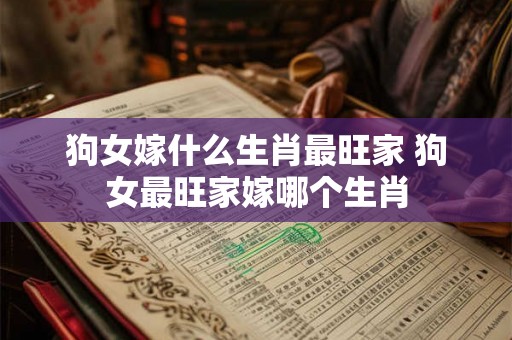 狗女嫁什么生肖最旺家 狗女最旺家嫁哪个生肖 狗女嫁什么生肖最旺家 狗女最旺家嫁哪个生肖