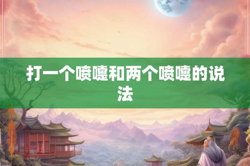 打一个喷嚏和两个喷嚏的说法 打一个喷嚏和两个喷嚏的说法