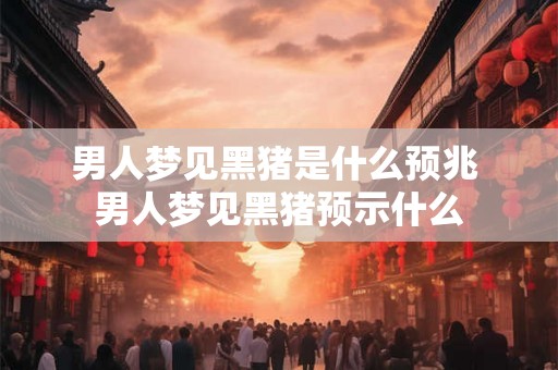 男人梦见黑猪是什么预兆 男人梦见黑猪预示什么 男人梦见黑猪是什么预兆 男人梦见黑猪预示什么