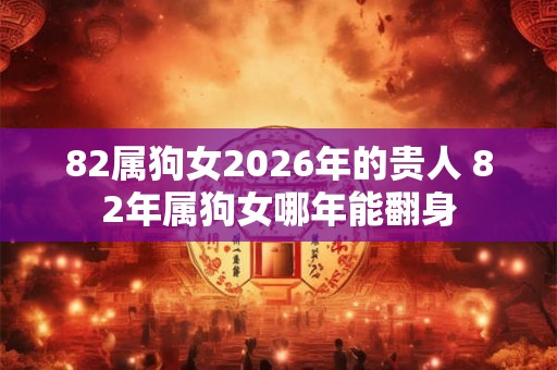 82属狗女2026年的贵人 82年属狗女哪年能翻身 82属狗女2026年的贵人 82年属狗女哪年能翻身