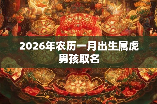 2026年农历一月出生属虎男孩取名 2026年农历一月出生属虎男孩取名