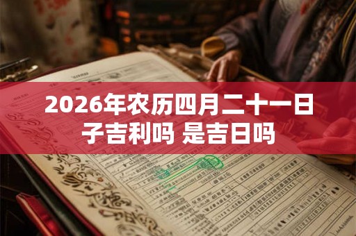 2026年农历四月二十一日子吉利吗 是吉日吗