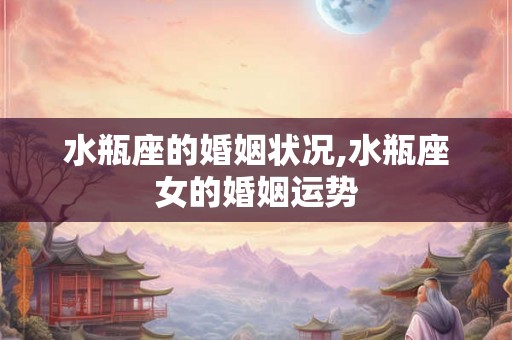 水瓶座的婚姻状况,水瓶座女的婚姻运势