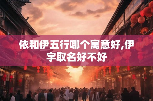 依和伊五行哪个寓意好,伊字取名好不好