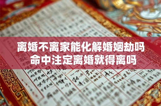 离婚不离家能化解婚姻劫吗 命中注定离婚就得离吗 离婚不离家能化解婚姻劫吗 命中注定离婚就得离吗