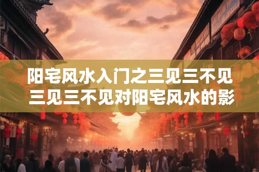 阳宅风水入门之三见三不见 三见三不见对阳宅风水的影响
