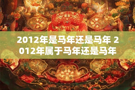 2012年是马年还是马年 2012年属于马年还是马年