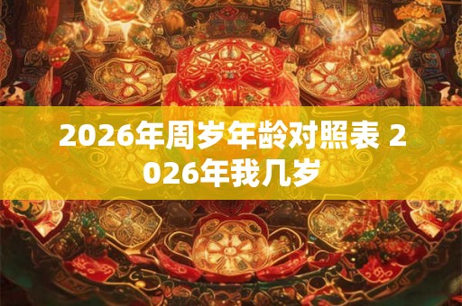 2026年周岁年龄对照表 2026年我几岁