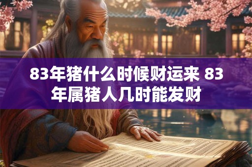 83年猪什么时候财运来 83年属猪人几时能发财 83年猪什么时候财运来 83年属猪人几时能发财
