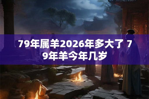 79年属羊2026年多大了 79年羊今年几岁 79年属羊2026年多大了 79年羊今年几岁