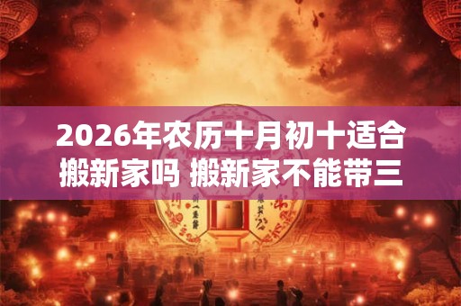 2026年农历十月初十适合搬新家吗 搬新家不能带三件东西