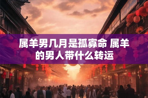 属羊男几月是孤寡命 属羊的男人带什么转运