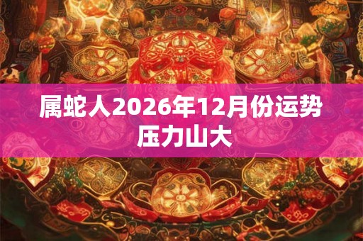 属蛇人2026年12月份运势 压力山大