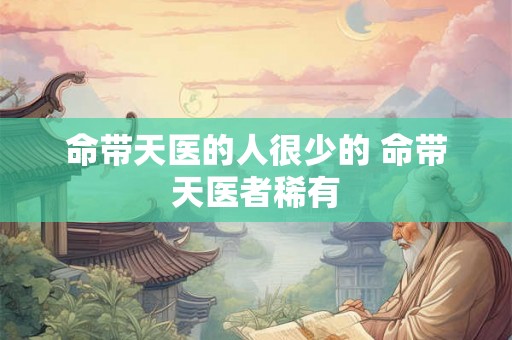 命带天医的人很少的 命带天医者稀有