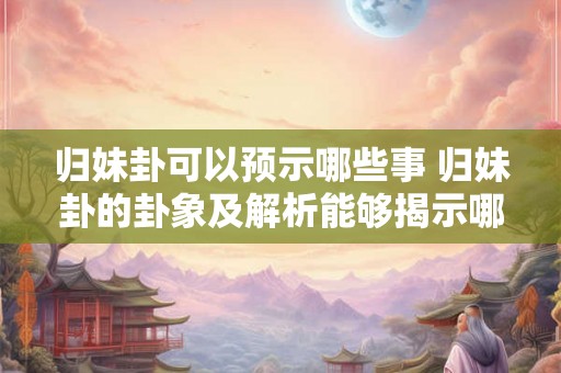 归妹卦可以预示哪些事 归妹卦的卦象及解析能够揭示哪些未来事件或情况