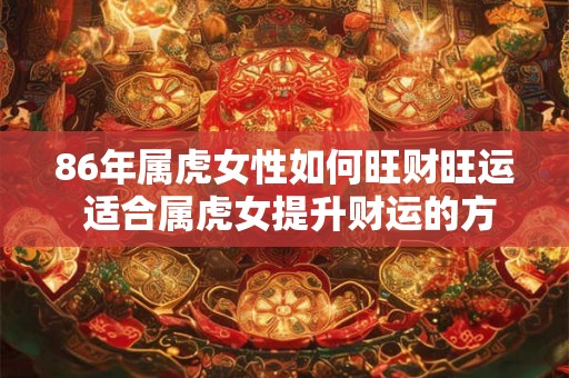 86年属虎女性如何旺财旺运 适合属虎女提升财运的方法 86年属虎女性如何旺财旺运 适合属虎女提升财运的方法