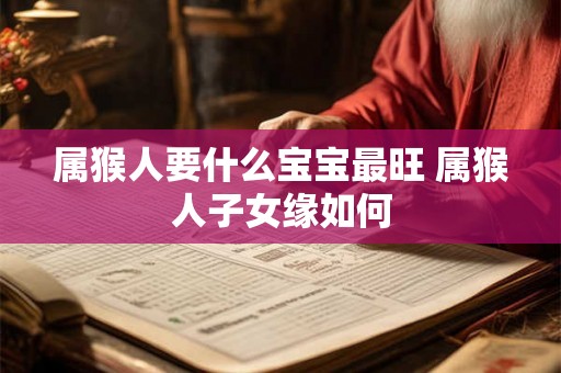 属猴人要什么宝宝最旺 属猴人子女缘如何
