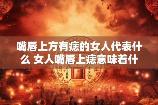 嘴唇上方有痣的女人代表什么 女人嘴唇上痣意味着什么
