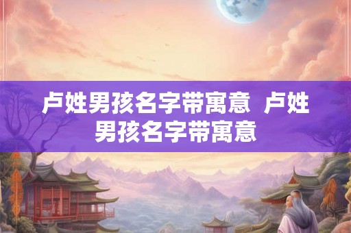 卢姓男孩名字带寓意 卢姓男孩名字带寓意 卢姓男孩名字带寓意 卢姓男孩名字带寓意