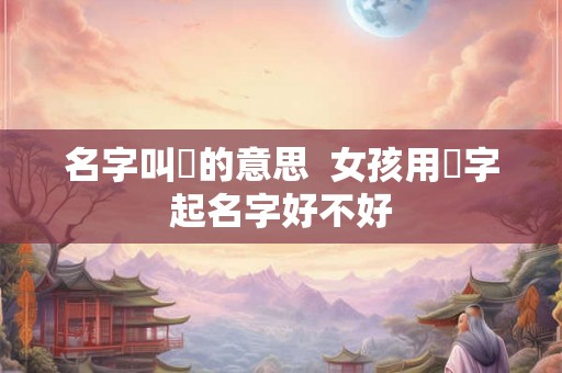 名字叫彧的意思  女孩用彧字起名字好不好