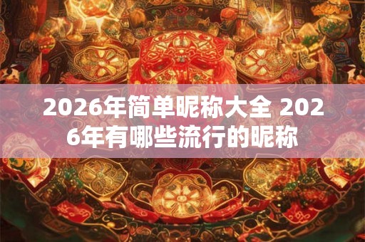 2026年简单昵称大全 2026年有哪些流行的昵称 2026年简单昵称大全 2026年有哪些流行的昵称