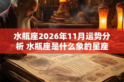 水瓶座2026年11月运势分析 水瓶座是什么象的星座 有什么特点 水瓶座2026年11月运势分析 水瓶座是什么象的星座 有什么特点