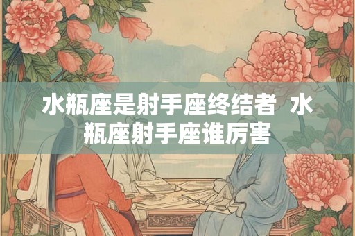 水瓶座是射手座终结者  水瓶座射手座谁厉害