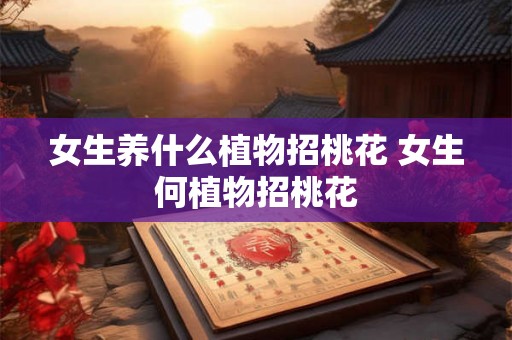 女生养什么植物招桃花 女生何植物招桃花 女生养什么植物招桃花 女生何植物招桃花