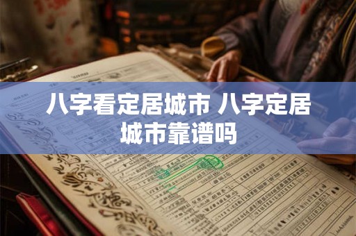 八字看定居城市 八字定居城市靠谱吗 八字看定居城市 八字定居城市靠谱吗