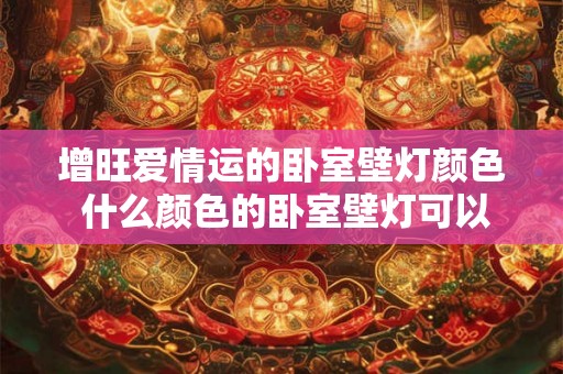 增旺爱情运的卧室壁灯颜色 什么颜色的卧室壁灯可以增强爱情运