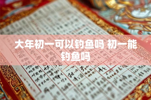 大年初一可以钓鱼吗 初一能钓鱼吗