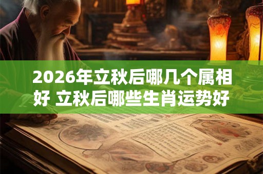 2026年立秋后哪几个属相好 立秋后哪些生肖运势好
