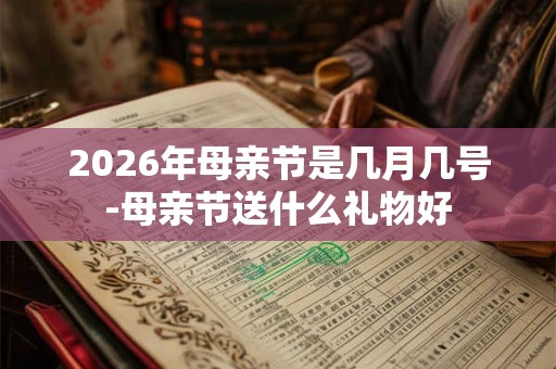2026年母亲节是几月几号-母亲节送什么礼物好